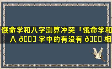 饿命学和八字测算冲突「饿命学和八 🐎 字中的有没有 🕊 相冲突」